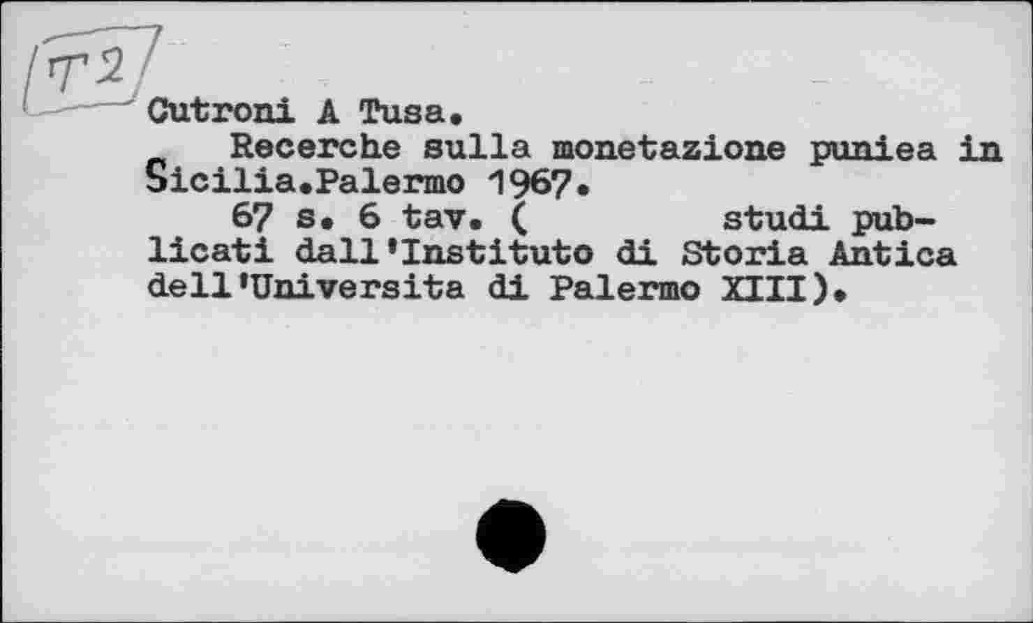 ﻿Cutroni A Tusa.
Recerche sulla monetazione ріпіяа in Sicilia.Palermo 1967.
67 s. 6 tav. (	studi pub-
licati dall»Institute di Storia Antica de11»Universita di Palermo XIII).